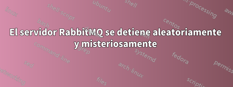 El servidor RabbitMQ se detiene aleatoriamente y misteriosamente