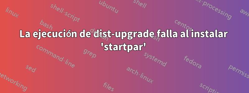 La ejecución de dist-upgrade falla al instalar 'startpar'