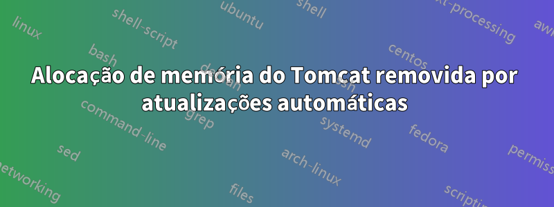 Alocação de memória do Tomcat removida por atualizações automáticas