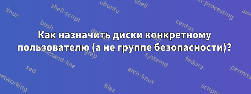 Как назначить диски конкретному пользователю (а не группе безопасности)?