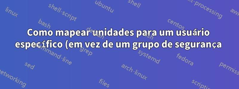 Como mapear unidades para um usuário específico (em vez de um grupo de segurança)?