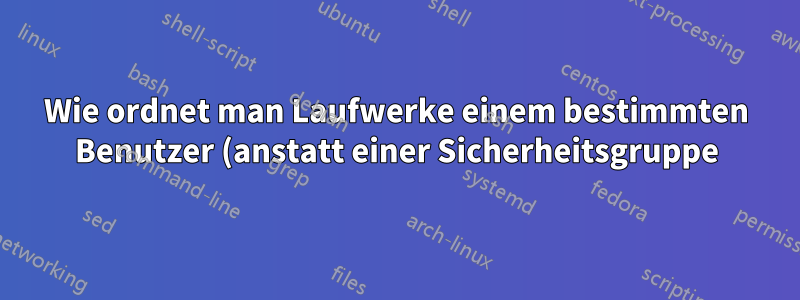 Wie ordnet man Laufwerke einem bestimmten Benutzer (anstatt einer Sicherheitsgruppe) zu?