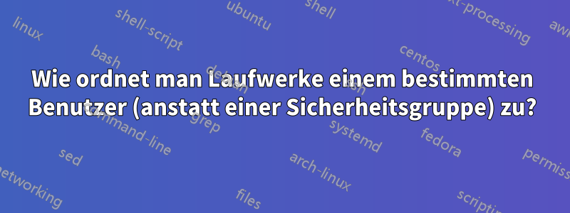 Wie ordnet man Laufwerke einem bestimmten Benutzer (anstatt einer Sicherheitsgruppe) zu?