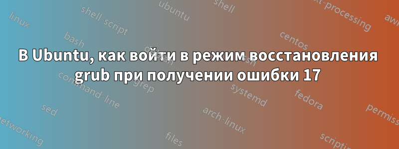 В Ubuntu, как войти в режим восстановления grub при получении ошибки 17