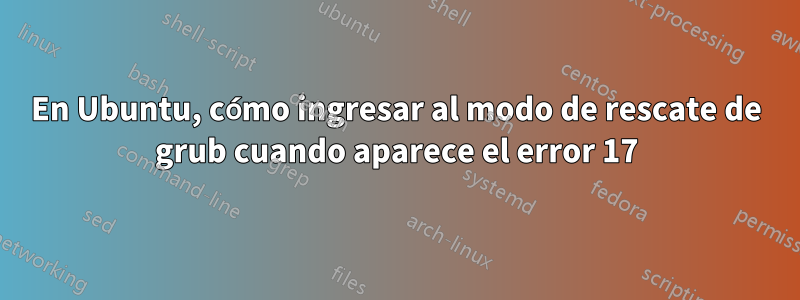 En Ubuntu, cómo ingresar al modo de rescate de grub cuando aparece el error 17