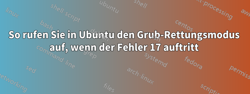 So rufen Sie in Ubuntu den Grub-Rettungsmodus auf, wenn der Fehler 17 auftritt