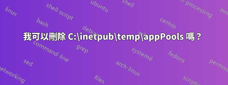 我可以刪除 C:\inetpub\temp\appPools 嗎？