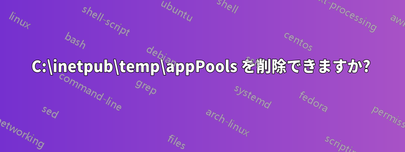 C:\inetpub\temp\appPools を削除できますか?