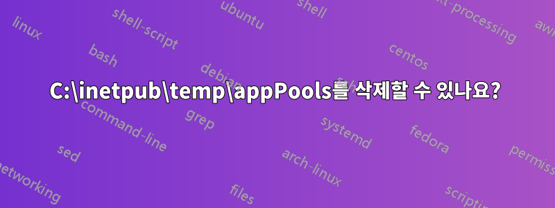 C:\inetpub\temp\appPools를 삭제할 수 있나요?