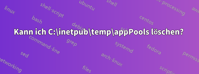 Kann ich C:\inetpub\temp\appPools löschen?