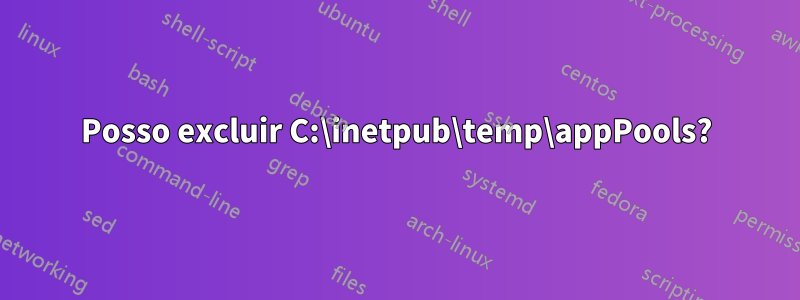 Posso excluir C:\inetpub\temp\appPools?