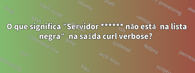 O que significa "Servidor ****** não está na lista negra" na saída curl verbose? 