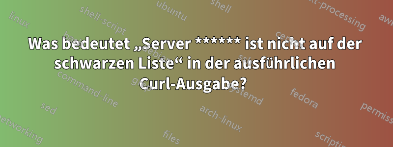 Was bedeutet „Server ****** ist nicht auf der schwarzen Liste“ in der ausführlichen Curl-Ausgabe? 