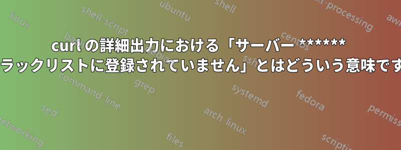 curl の詳細出力における「サーバー ****** はブラックリストに登録されていません」とはどういう意味ですか? 