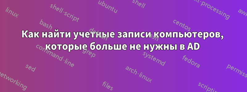 Как найти учетные записи компьютеров, которые больше не нужны в AD