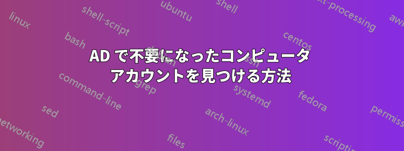 AD で不要になったコンピュータ アカウントを見つける方法