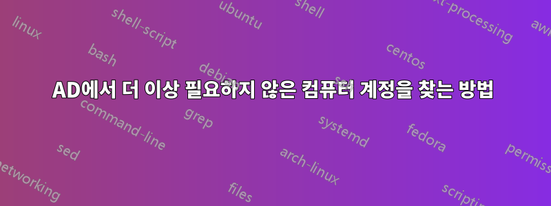 AD에서 더 이상 필요하지 않은 컴퓨터 계정을 찾는 방법