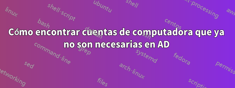 Cómo encontrar cuentas de computadora que ya no son necesarias en AD