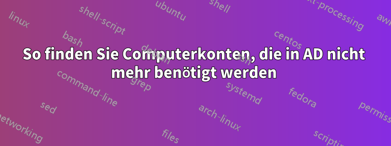 So finden Sie Computerkonten, die in AD nicht mehr benötigt werden