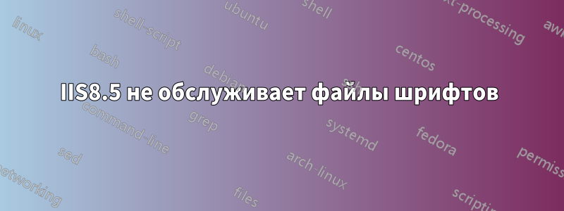 IIS8.5 не обслуживает файлы шрифтов