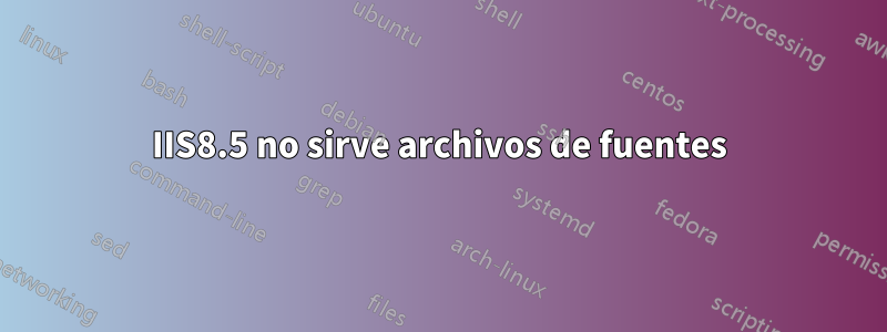 IIS8.5 no sirve archivos de fuentes