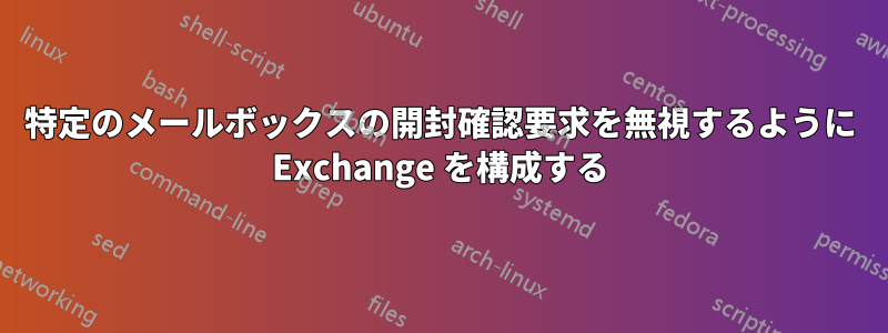 特定のメールボックスの開封確認要求を無視するように Exchange を構成する