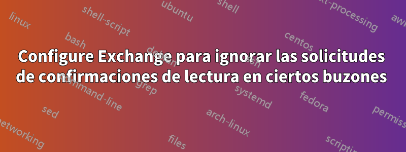 Configure Exchange para ignorar las solicitudes de confirmaciones de lectura en ciertos buzones