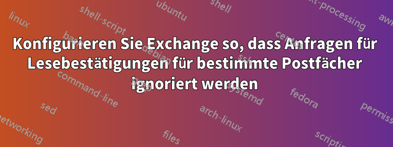Konfigurieren Sie Exchange so, dass Anfragen für Lesebestätigungen für bestimmte Postfächer ignoriert werden