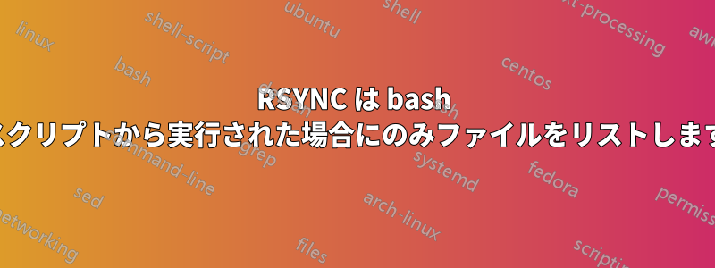 RSYNC は bash スクリプトから実行された場合にのみファイルをリストします