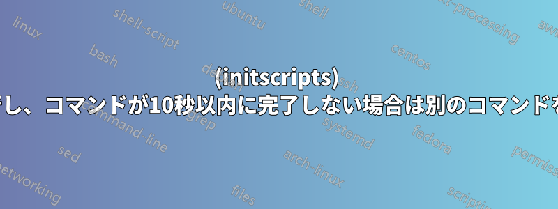 (initscripts) コマンドを実行し、コマンドが10秒以内に完了しない場合は別のコマンドを実行します。