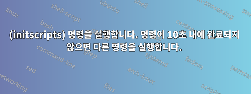 (initscripts) 명령을 실행합니다. 명령이 10초 내에 완료되지 않으면 다른 명령을 실행합니다.