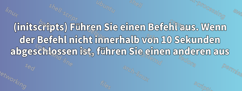 (initscripts) Führen Sie einen Befehl aus. Wenn der Befehl nicht innerhalb von 10 Sekunden abgeschlossen ist, führen Sie einen anderen aus