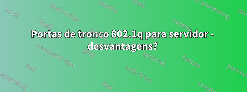 Portas de tronco 802.1q para servidor - desvantagens?