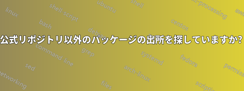 公式リポジトリ以外のパッケージの出所を探していますか?
