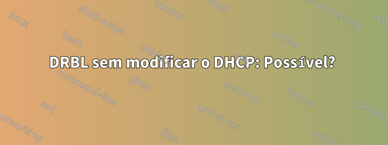 DRBL sem modificar o DHCP: Possível?