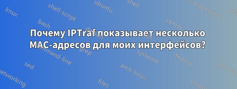 Почему IPTraf показывает несколько MAC-адресов для моих интерфейсов?