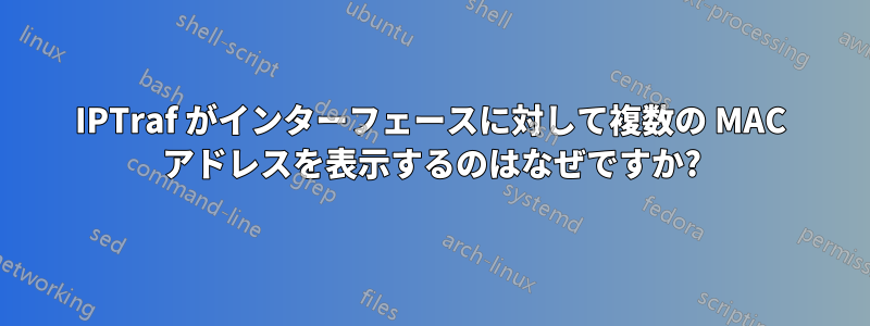 IPTraf がインターフェースに対して複数の MAC アドレスを表示するのはなぜですか?
