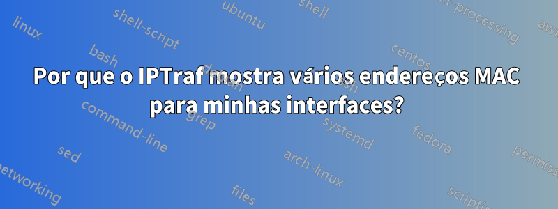 Por que o IPTraf mostra vários endereços MAC para minhas interfaces?