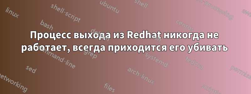 Процесс выхода из Redhat никогда не работает, всегда приходится его убивать