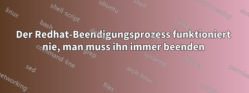 Der Redhat-Beendigungsprozess funktioniert nie, man muss ihn immer beenden