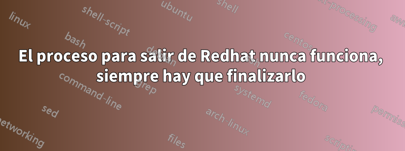 El proceso para salir de Redhat nunca funciona, siempre hay que finalizarlo