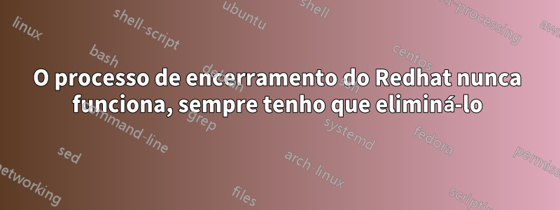O processo de encerramento do Redhat nunca funciona, sempre tenho que eliminá-lo