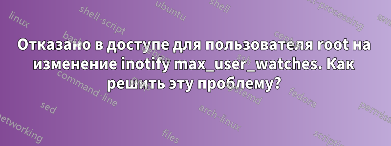 Отказано в доступе для пользователя root на изменение inotify max_user_watches. Как решить эту проблему?