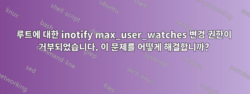 루트에 대한 inotify max_user_watches 변경 권한이 거부되었습니다. 이 문제를 어떻게 해결합니까?