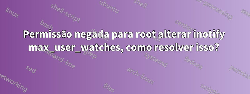 Permissão negada para root alterar inotify max_user_watches, como resolver isso?
