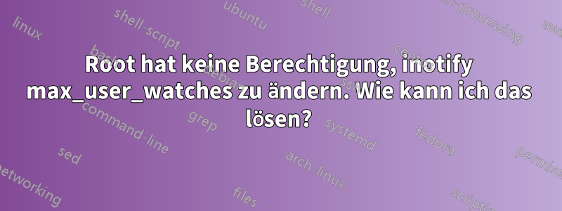 Root hat keine Berechtigung, inotify max_user_watches zu ändern. Wie kann ich das lösen?