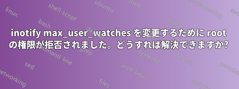 inotify max_user_watches を変更するために root の権限が拒否されました。どうすれば解決できますか?