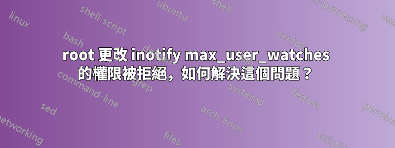 root 更改 inotify max_user_watches 的權限被拒絕，如何解決這個問題？
