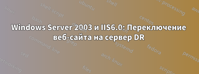 Windows Server 2003 и IIS6.0: Переключение веб-сайта на сервер DR