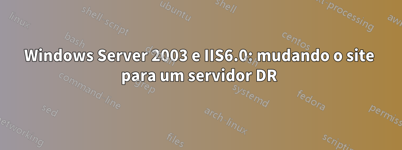Windows Server 2003 e IIS6.0: mudando o site para um servidor DR
